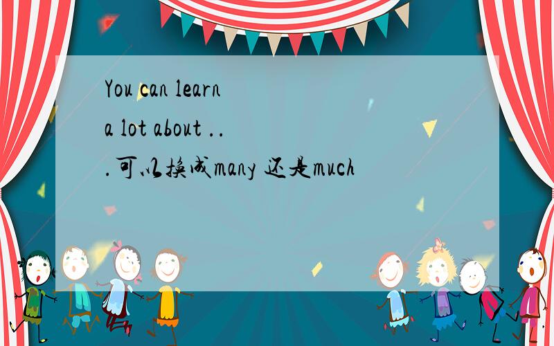 You can learn a lot about ...可以换成many 还是much