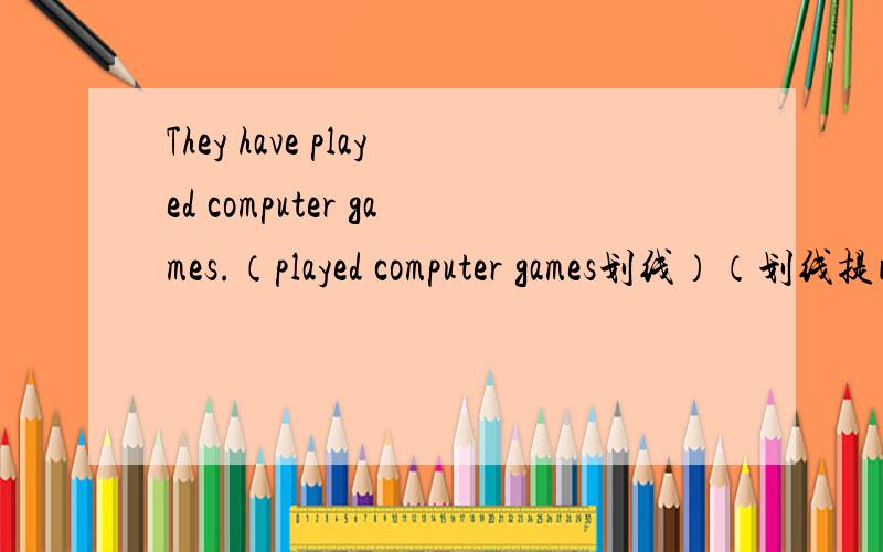 They have played computer games.（played computer games划线）（划线提问）