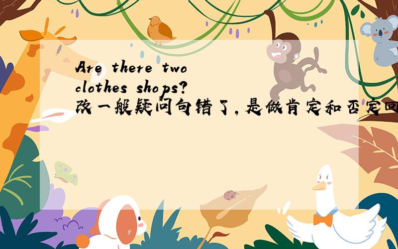 Are there two clothes shops?改一般疑问句错了，是做肯定和否定回答