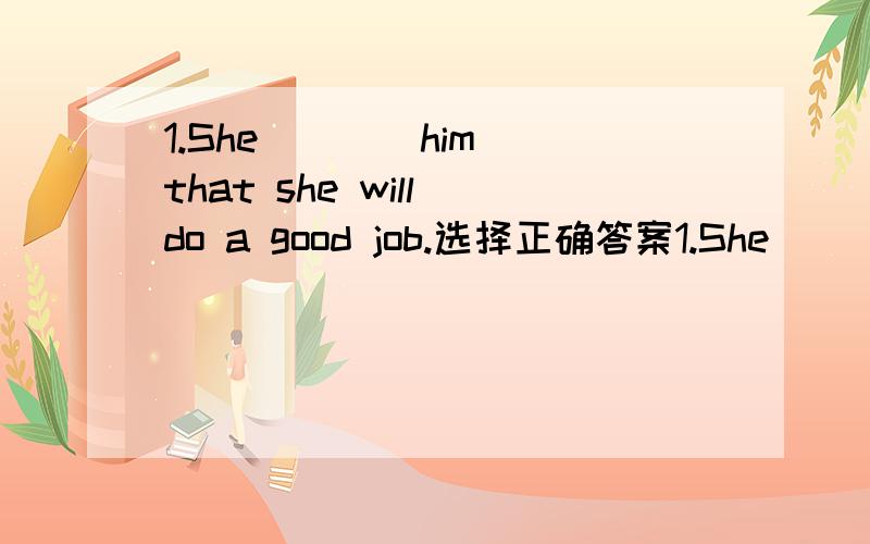 1.She ___ him that she will do a good job.选择正确答案1.She ___ him that she will do a good job.A.assured     B.declared    C.stated     D.agreed2.You were talking too fast. I could not __ what you were saying.A.think  B.decide   C.grasp D.clas