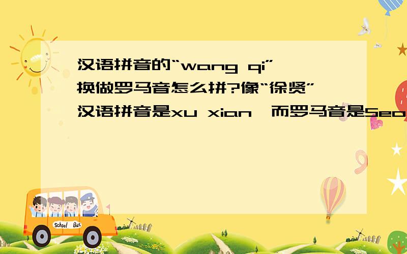 汉语拼音的“wang qi”换做罗马音怎么拼?像“徐贤”汉语拼音是xu xian,而罗马音是Seo Hyun那王琪wang qi的罗马音是什么?