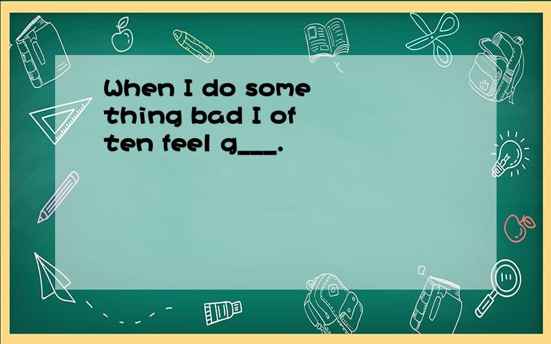 When I do something bad I often feel g___.