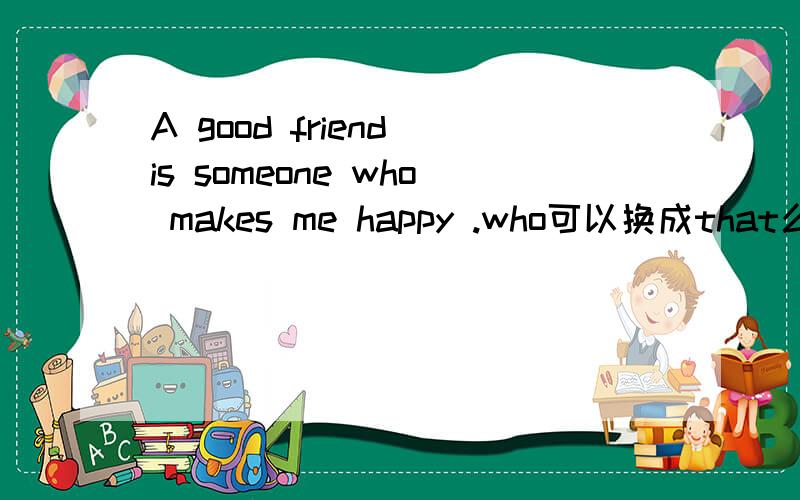 A good friend is someone who makes me happy .who可以换成that么?为什么?