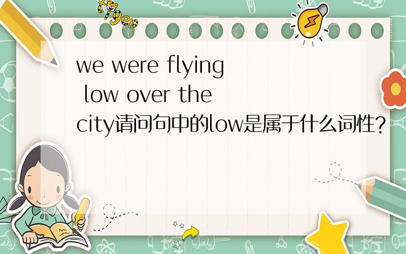 we were flying low over the city请问句中的low是属于什么词性?