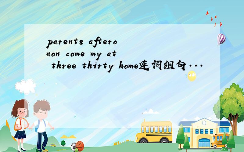 parents afteronon come my at three thirty home连词组句···