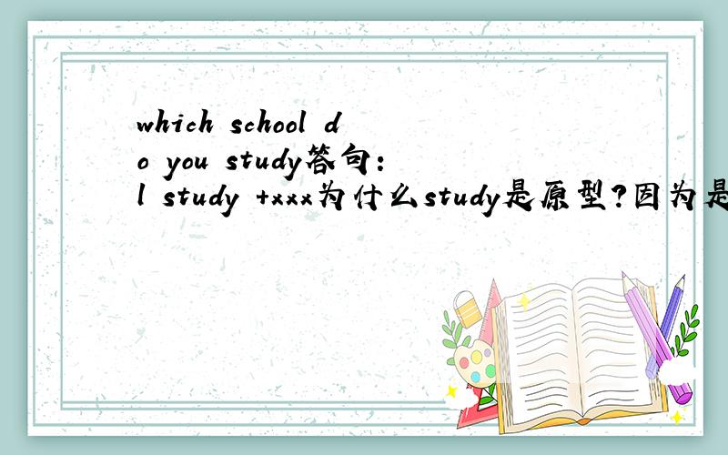 which school do you study答句：l study +xxx为什么study是原型?因为是第二人称的关系吗?