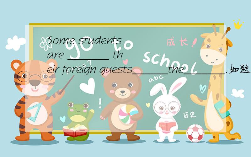 Some students are _______ their foreign guests______the_______.如题 填空 一格一词