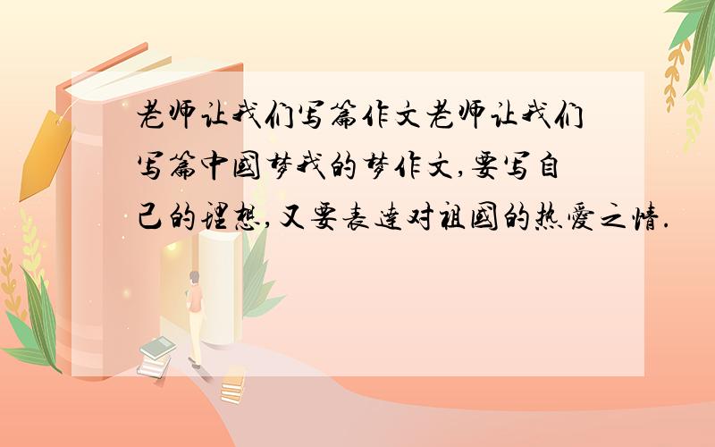 老师让我们写篇作文老师让我们写篇中国梦我的梦作文,要写自己的理想,又要表达对祖国的热爱之情.