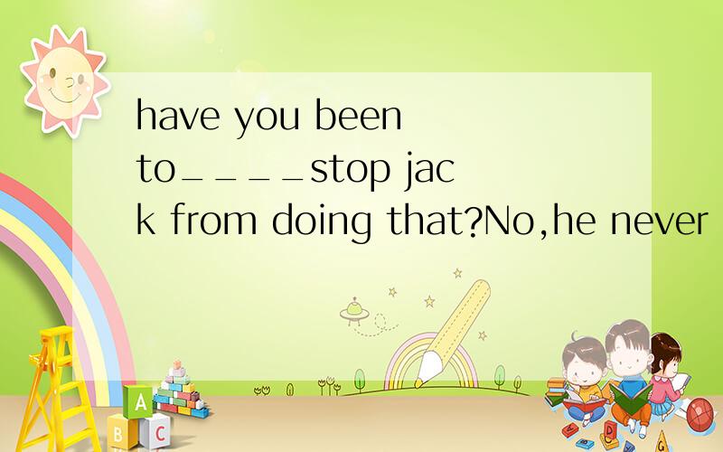 have you been to____stop jack from doing that?No,he never listens to me.填单词