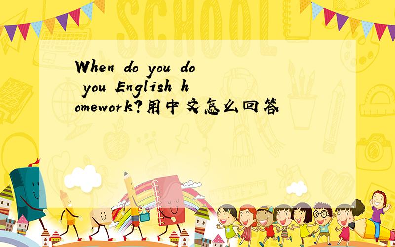 When do you do you English homework?用中文怎么回答
