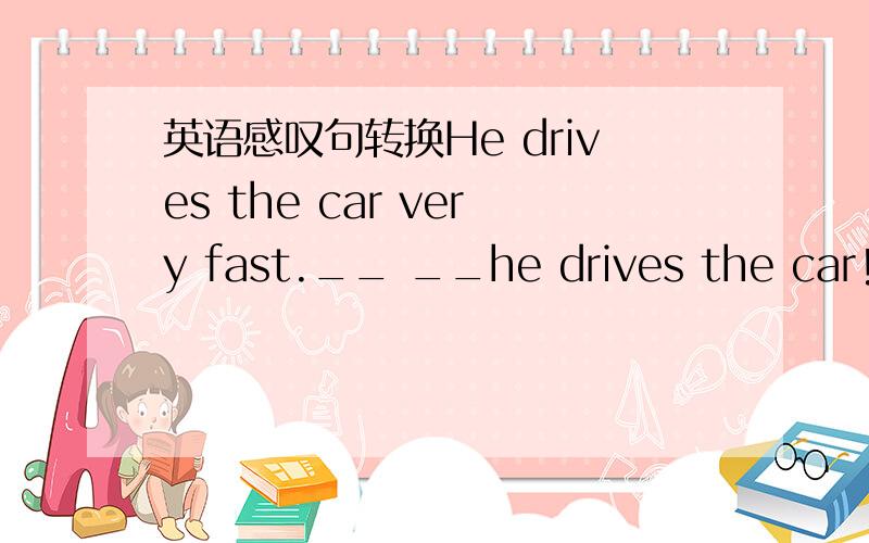 英语感叹句转换He drives the car very fast.__ __he drives the car!