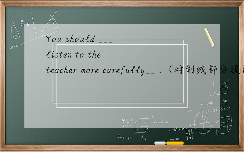 You should ___listen to the teacher more carefully__ .（对划线部分提问）