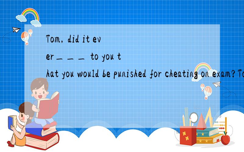 Tom, did it ever___ to you that you would be punished for cheating on exam?Tom, did it ever___ to you that you would bepunished for cheating on exams? B) happen    C) occur    选哪个,请详细比较这两个词,谢谢.