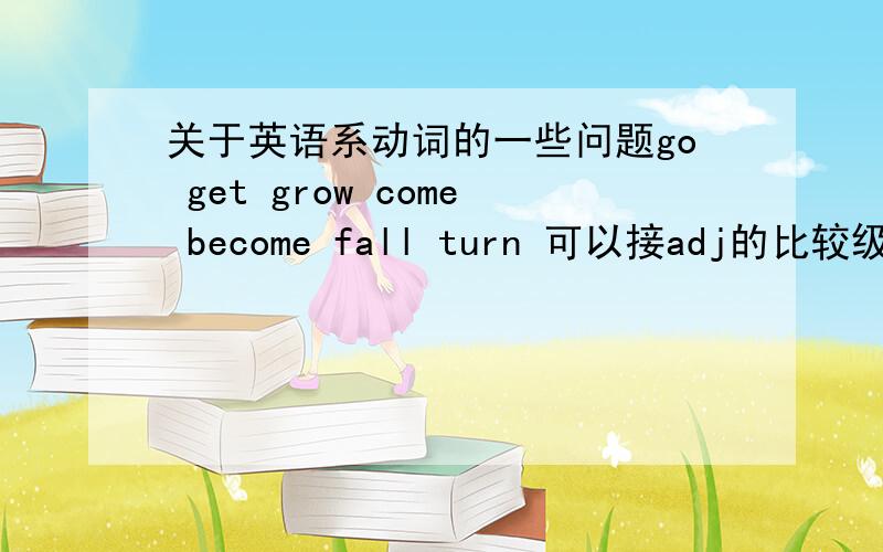 关于英语系动词的一些问题go get grow come become fall turn 可以接adj的比较级吗