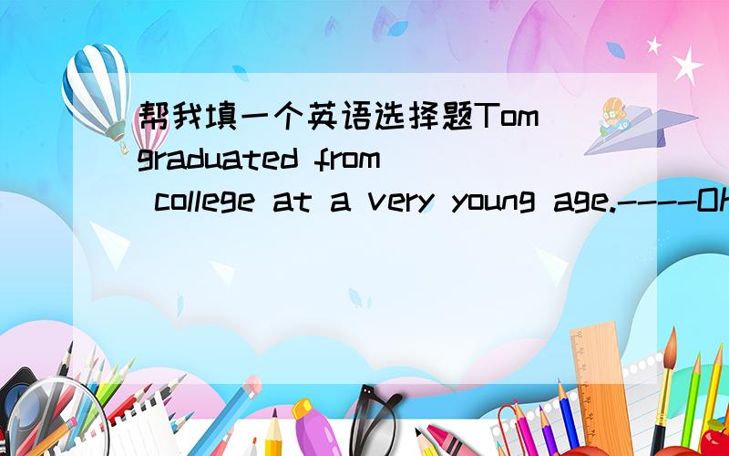 帮我填一个英语选择题Tom graduated from college at a very young age.----Oh,he _____have been a very smart boy then.A.can not B.will C.don't D.must