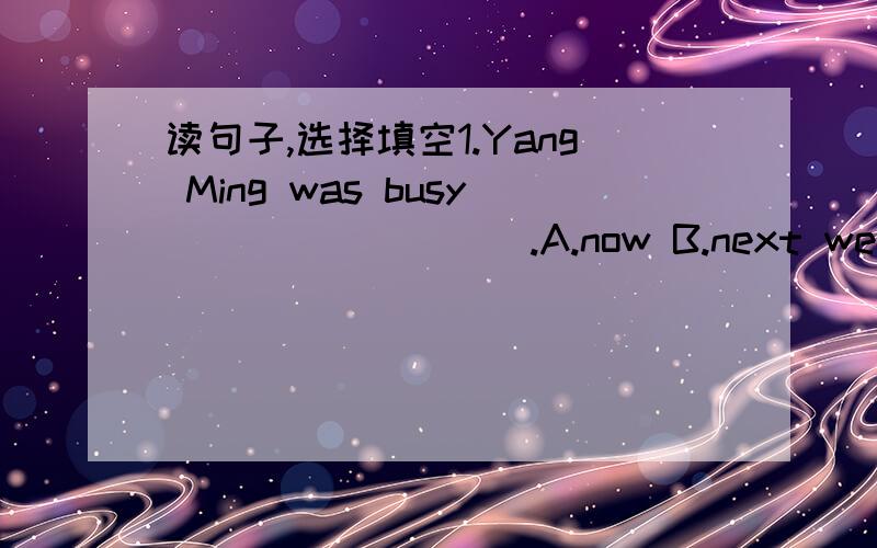 读句子,选择填空1.Yang Ming was busy_________.A.now B.next weekend C.last weekend2.What_______you going for your holiday?A.are B.did C.do