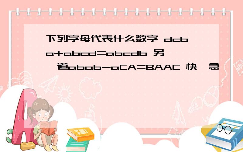 下列字母代表什么数字 dcba+abcd=abcdb 另一道abab-aCA=BAAC 快,急