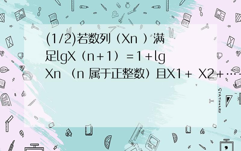 (1/2)若数列（Xn ）满足lgX（n＋1）＝1＋lgXn （n 属于正整数）且X1＋ X2＋…＋X99＋X100=100 则lg（X101
