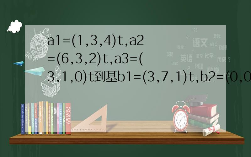 a1=(1,3,4)t,a2=(6,3,2)t,a3=(3,1,0)t到基b1=(3,7,1)t,b2=(0,0,1)t,b3=(2,3,5)t的过渡矩阵怎么求的啊