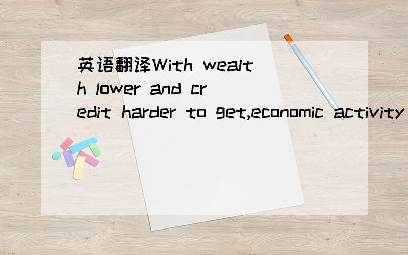 英语翻译With wealth lower and credit harder to get,economic activity typically contracts.
