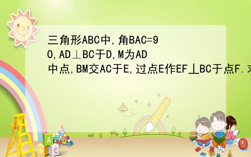 三角形ABC中,角BAC=90,AD⊥BC于D,M为AD中点,BM交AC于E,过点E作EF丄BC于点F.求证,EF*2=AE乘EC
