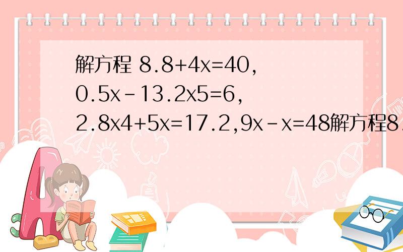 解方程 8.8+4x=40,0.5x-13.2x5=6,2.8x4+5x=17.2,9x-x=48解方程8.8+4x=40,0.5x-13.2x5=6,2.8x4+5x=17.2,9x-x=48,0.06+7x=0.72x3.请问怎么解方程?第一个回答的比采纳,不过要完整,正确!