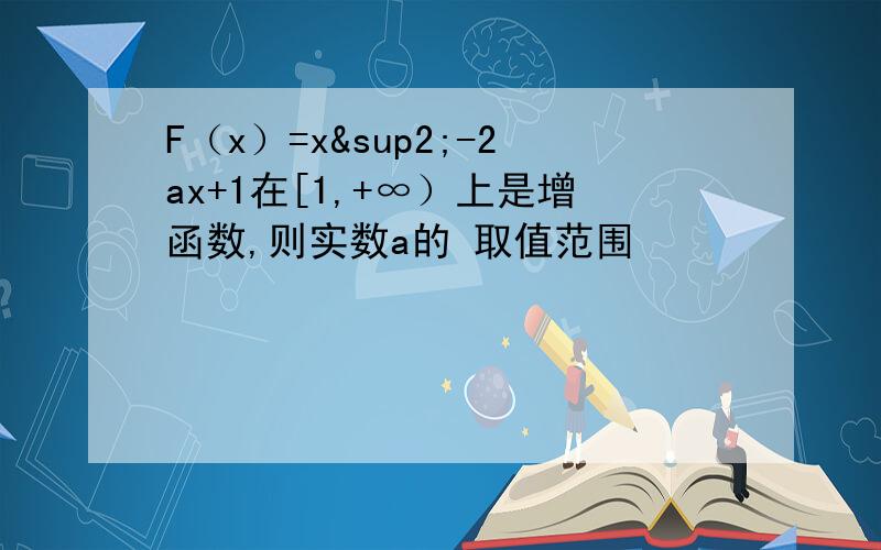 F（x）=x²-2ax+1在[1,+∞）上是增函数,则实数a的 取值范围