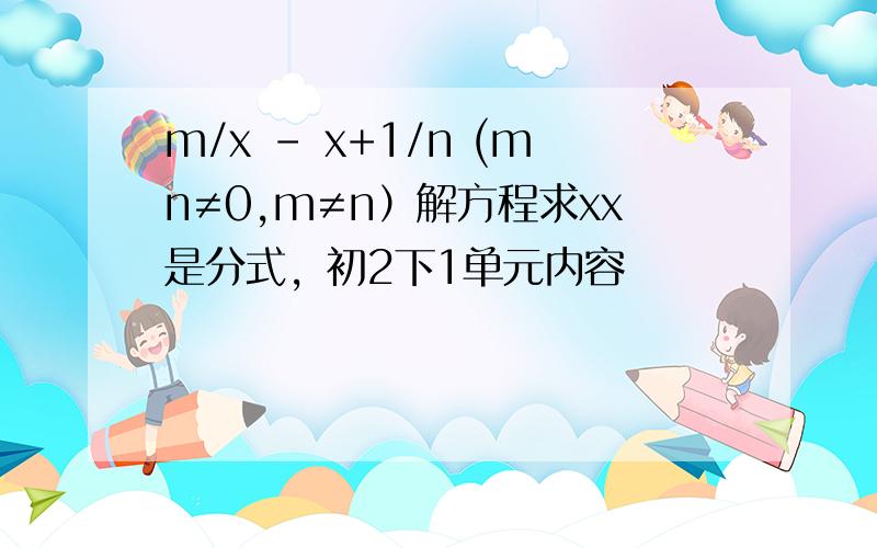 m/x - x+1/n (mn≠0,m≠n）解方程求xx是分式，初2下1单元内容