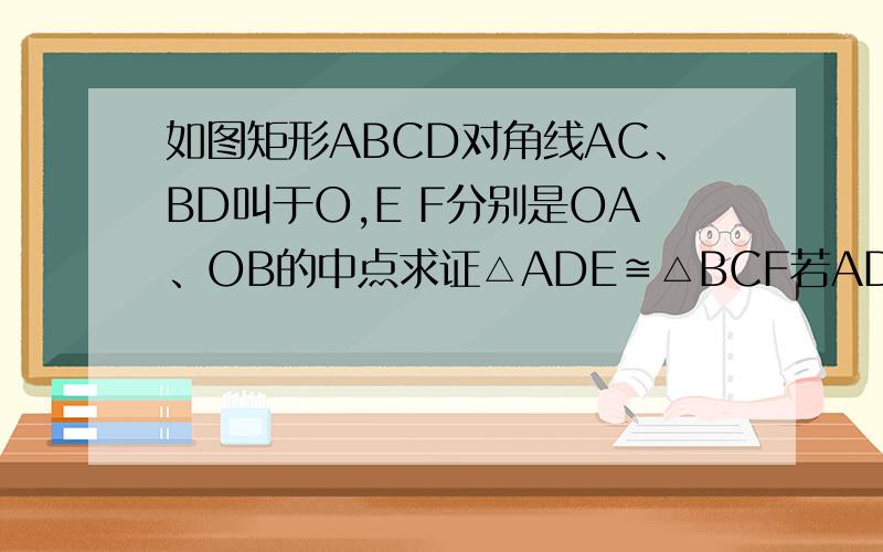 如图矩形ABCD对角线AC、BD叫于O,E F分别是OA、OB的中点求证△ADE≌△BCF若AD=4cm,AB=8cm求DF OF EF的长