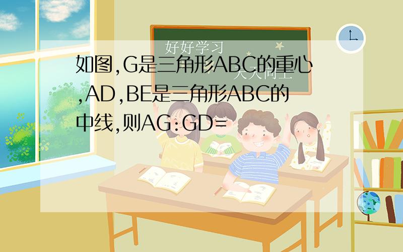 如图,G是三角形ABC的重心,AD,BE是三角形ABC的中线,则AG:GD=