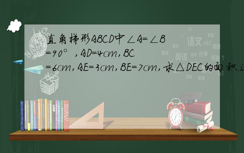 直角梯形ABCD中∠A=∠B=90°,AD=4cm,BC=6cm,AE=3cm,BE=7cm,求△DEC的面积.这个梯形中有一个三角形E边在AB边上