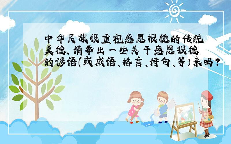 中华民族很重视感恩报德的传统美德,请举出一些关于感恩报德的谚语(或成语、格言、诗句、等）来吗?