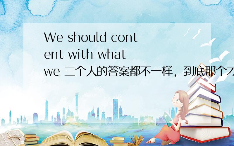 We should content with what we 三个人的答案都不一样，到底那个才是正确的呀？