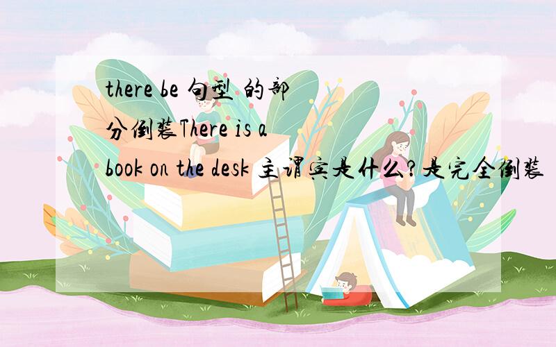 there be 句型 的部分倒装There is a book on the desk 主谓宾是什么?是完全倒装