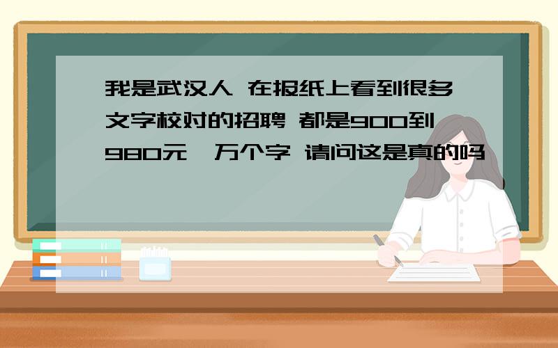 我是武汉人 在报纸上看到很多文字校对的招聘 都是900到980元一万个字 请问这是真的吗