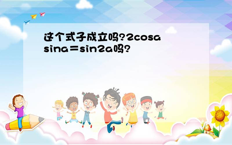 这个式子成立吗?2cosa sina＝sin2a吗?