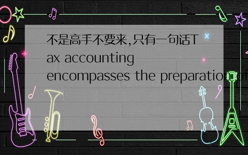 不是高手不要来,只有一句话Tax accounting encompasses the preparation of tax returns and the considerations of the tax consequences of proposed business transactions or alternative courses of action.