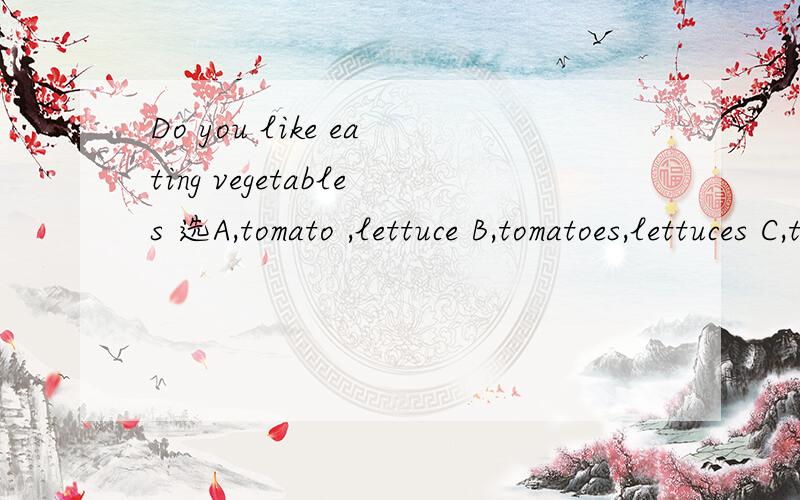 Do you like eating vegetables 选A,tomato ,lettuce B,tomatoes,lettuces C,tomatoes,lettuce D,tomato,lettuces
