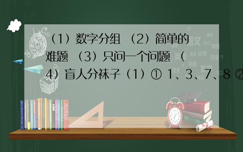 （1）数字分组 （2）简单的难题 （3）只问一个问题 （4）盲人分袜子（1）① 1、3、7、8 ②2、4、6 ③5、9、10 将它们分组的依据是什么?（2）找出最特殊的数字和字母 ①1、3、5、7、11、13、15