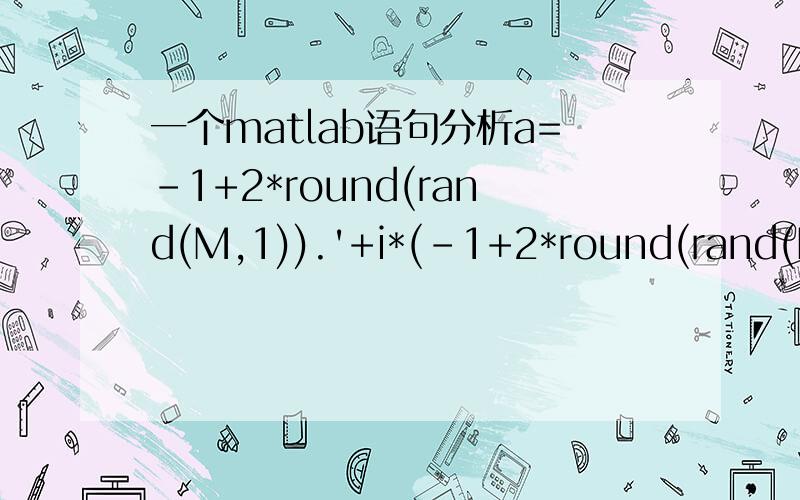 一个matlab语句分析a=-1+2*round(rand(M,1)).'+i*(-1+2*round(rand(M,1))).'这个语句作用是产生复数向量.疑问：① rand(M,1)产生了一个M行一列的矩阵,这个矩阵中所有的数是不是都是0~1之间的?我试了几次,都