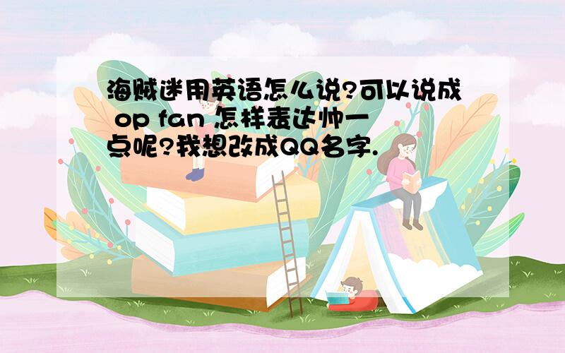 海贼迷用英语怎么说?可以说成 op fan 怎样表达帅一点呢?我想改成QQ名字.