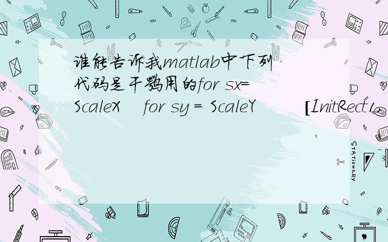 谁能告诉我matlab中下列代码是干嘛用的for sx=ScaleX    for sy = ScaleY        [InitRect1, Blocks1] = scaleWindow(InitRect, Blocks, sx, sy, Margin);                if InitRect1(1) > 0 && InitRect1(2) > 0 && InitRect1(3)