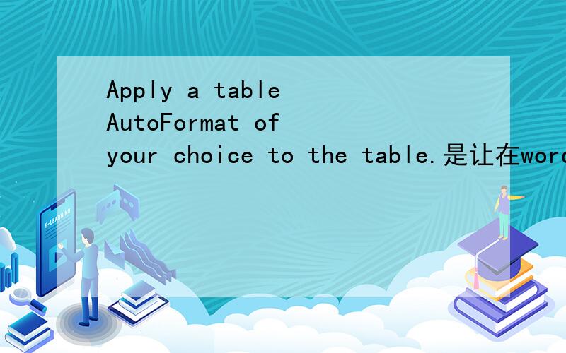 Apply a table AutoFormat of your choice to the table.是让在word里面干什么?