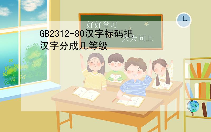 GB2312-80汉字标码把汉字分成几等级