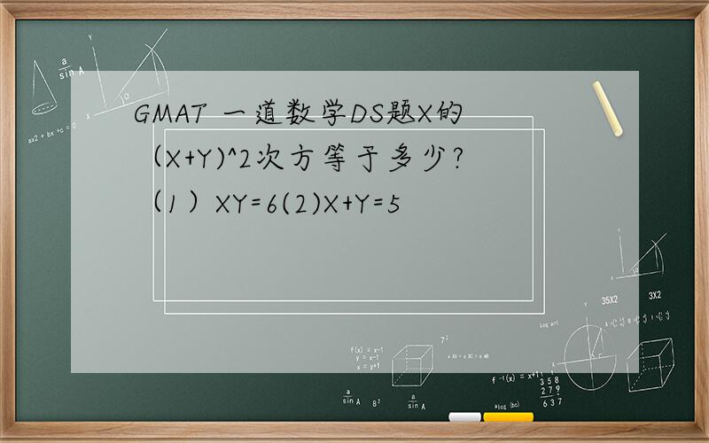 GMAT 一道数学DS题X的（X+Y)^2次方等于多少?（1）XY=6(2)X+Y=5