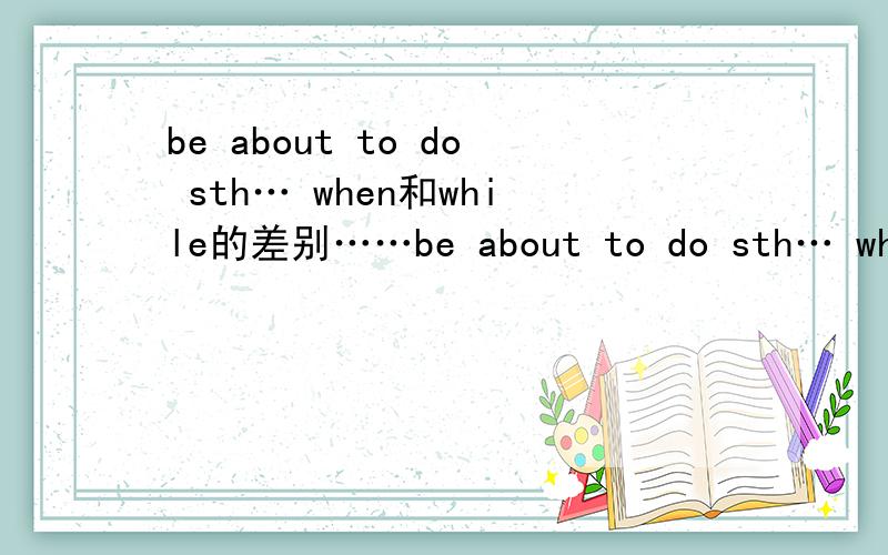 be about to do sth… when和while的差别……be about to do sth… when和be about to do sth…while差别是什么?请给出明确的解析!