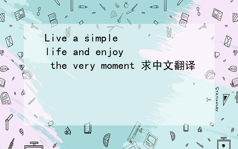 Live a simple life and enjoy the very moment 求中文翻译