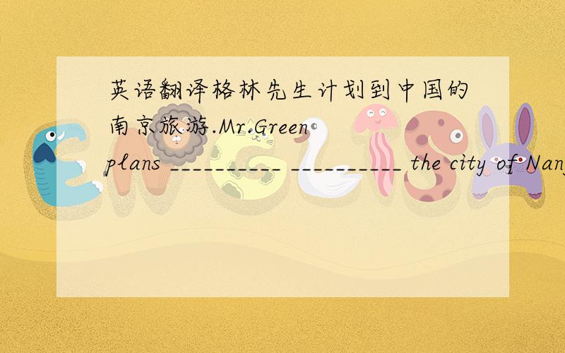 英语翻译格林先生计划到中国的南京旅游.Mr.Green plans __________ __________ the city of Nanjing in China.