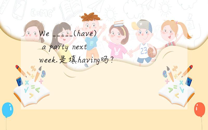 We _____(have) a party next week.是填having吗?