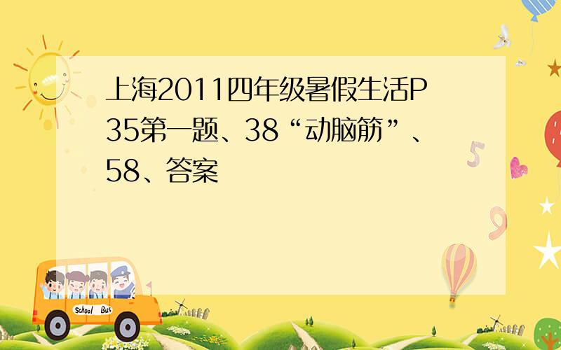 上海2011四年级暑假生活P35第一题、38“动脑筋”、58、答案